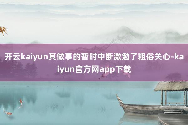 开云kaiyun其做事的暂时中断激勉了粗俗关心-kaiyun官方网app下载