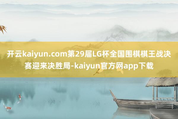 开云kaiyun.com第29届LG杯全国围棋棋王战决赛迎来决胜局-kaiyun官方网app下载