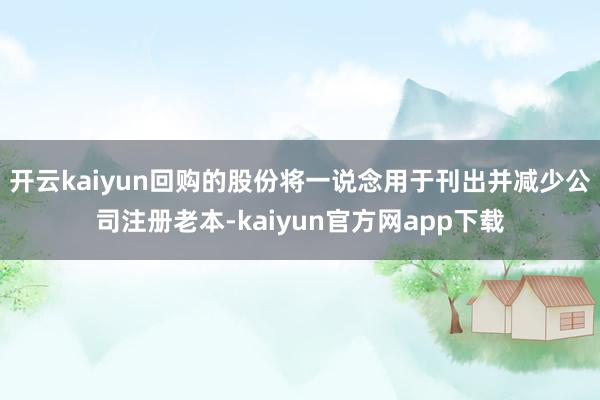 开云kaiyun回购的股份将一说念用于刊出并减少公司注册老本-kaiyun官方网app下载