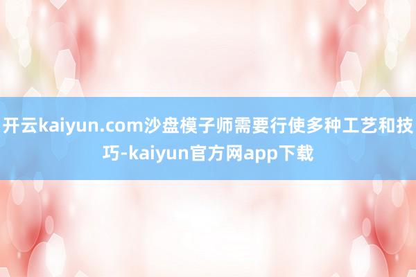 开云kaiyun.com沙盘模子师需要行使多种工艺和技巧-kaiyun官方网app下载