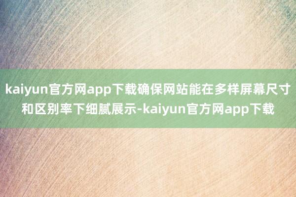 kaiyun官方网app下载确保网站能在多样屏幕尺寸和区别率下细腻展示-kaiyun官方网app下载