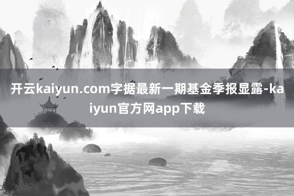开云kaiyun.com字据最新一期基金季报显露-kaiyun官方网app下载