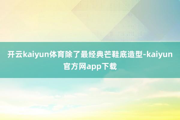 开云kaiyun体育除了最经典芒鞋底造型-kaiyun官方网app下载