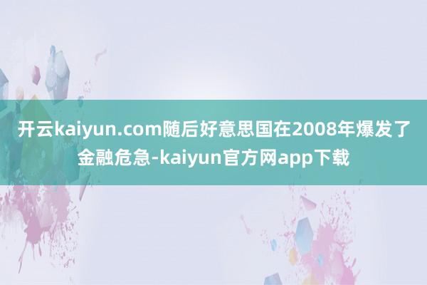 开云kaiyun.com随后好意思国在2008年爆发了金融危急-kaiyun官方网app下载