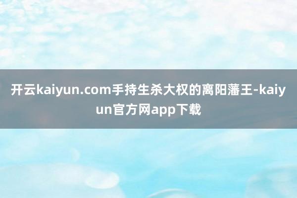 开云kaiyun.com手持生杀大权的离阳藩王-kaiyun官方网app下载