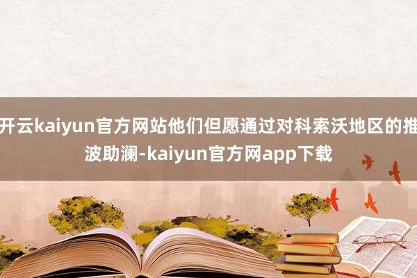 开云kaiyun官方网站他们但愿通过对科索沃地区的推波助澜-kaiyun官方网app下载