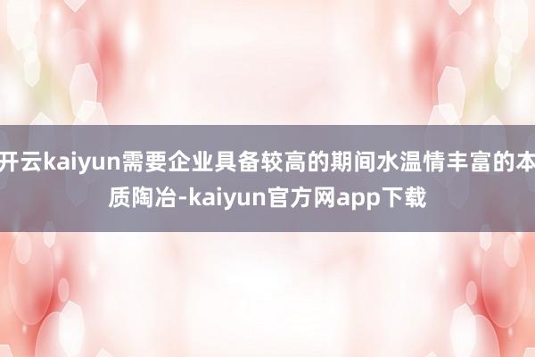 开云kaiyun需要企业具备较高的期间水温情丰富的本质陶冶-kaiyun官方网app下载