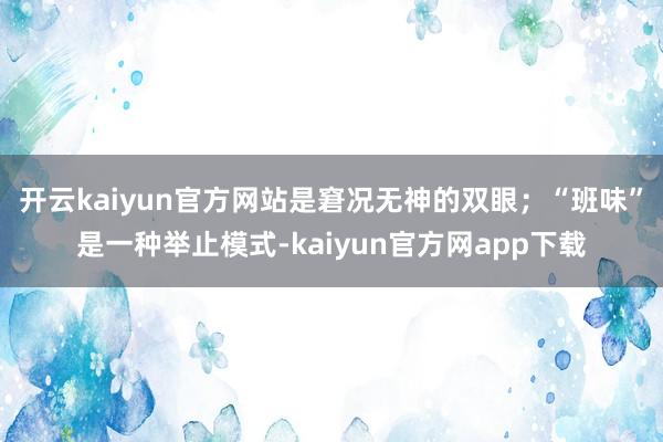 开云kaiyun官方网站是窘况无神的双眼；“班味”是一种举止模式-kaiyun官方网app下载