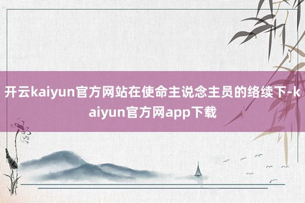 开云kaiyun官方网站在使命主说念主员的络续下-kaiyun官方网app下载