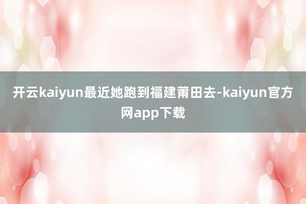 开云kaiyun最近她跑到福建莆田去-kaiyun官方网app下载