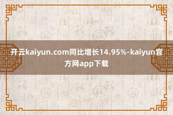 开云kaiyun.com同比增长14.95%-kaiyun官方网app下载