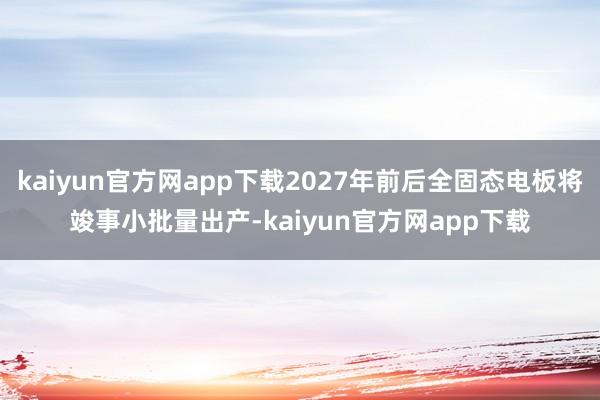 kaiyun官方网app下载2027年前后全固态电板将竣事小批量出产-kaiyun官方网app下载