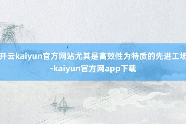 开云kaiyun官方网站尤其是高效性为特质的先进工场-kaiyun官方网app下载