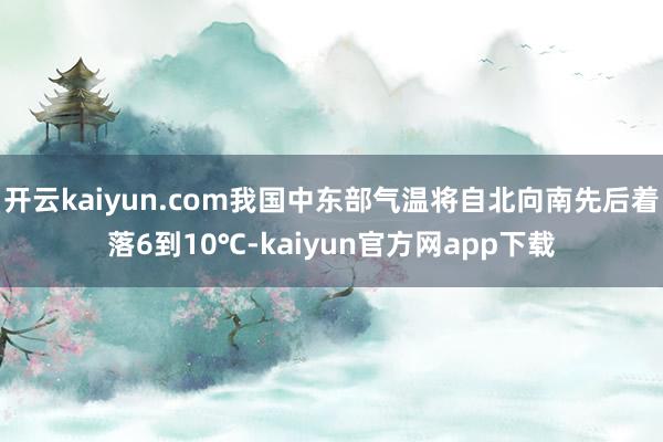 开云kaiyun.com我国中东部气温将自北向南先后着落6到10℃-kaiyun官方网app下载
