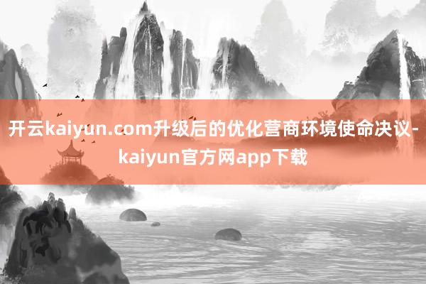 开云kaiyun.com升级后的优化营商环境使命决议-kaiyun官方网app下载
