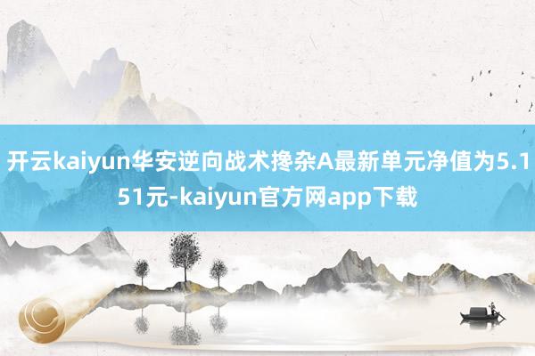 开云kaiyun华安逆向战术搀杂A最新单元净值为5.151元-kaiyun官方网app下载
