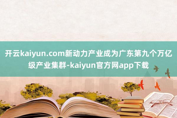 开云kaiyun.com新动力产业成为广东第九个万亿级产业集群-kaiyun官方网app下载