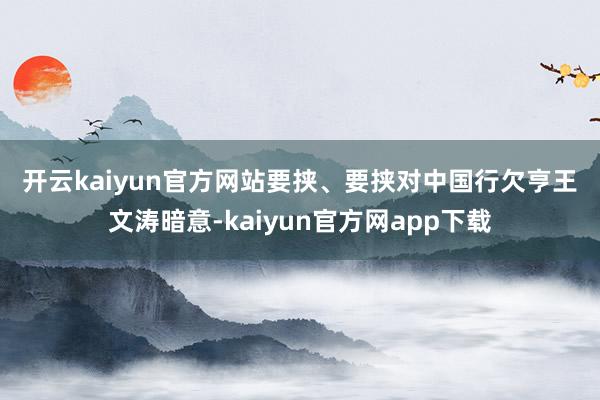 开云kaiyun官方网站　　要挟、要挟对中国行欠亨　　王文涛暗意-kaiyun官方网app下载