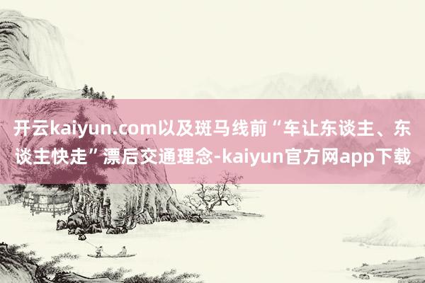 开云kaiyun.com以及斑马线前“车让东谈主、东谈主快走”漂后交通理念-kaiyun官方网app下载