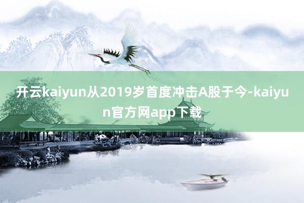 开云kaiyun从2019岁首度冲击A股于今-kaiyun官方网app下载