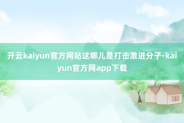 开云kaiyun官方网站这哪儿是打击激进分子-kaiyun官方网app下载