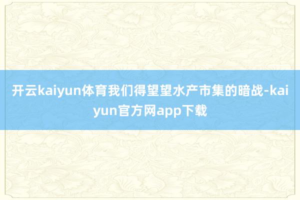 开云kaiyun体育我们得望望水产市集的暗战-kaiyun官方网app下载