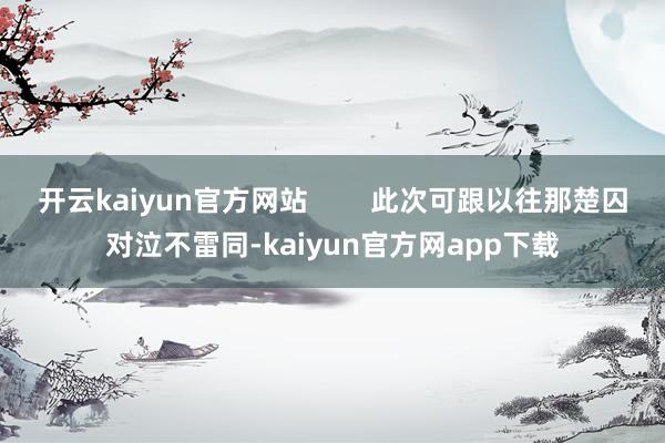 开云kaiyun官方网站        此次可跟以往那楚囚对泣不雷同-kaiyun官方网app下载