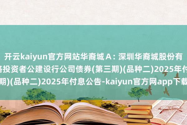 开云kaiyun官方网站华裔城Ａ: 深圳华裔城股份有限公司2021年面向及格投资者公建设行公司债券(第三期)(品种二)2025年付息公告-kaiyun官方网app下载