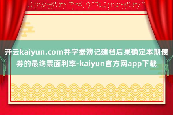 开云kaiyun.com并字据簿记建档后果确定本期债券的最终票面利率-kaiyun官方网app下载